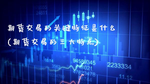 期货交易的关键特征是什么(期货交易的三大特点)_https://www.dong10.com_期货_第1张