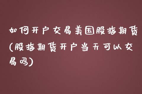 如何开户交易美国股指期货(股指期货开户当天可以交易吗)_https://www.dong10.com_期货_第1张