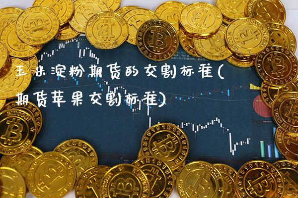 玉米淀粉期货的交割标准(期货苹果交割标准)_https://www.dong10.com_期货_第1张