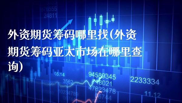 外资期货筹码哪里找(外资期货筹码亚太市场在哪里查询)_https://www.dong10.com_期货_第1张