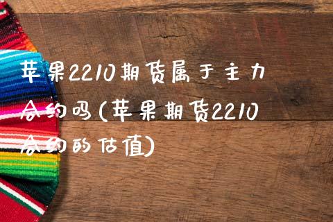 苹果2210期货属于主力合约吗(苹果期货2210合约的估值)_https://www.dong10.com_期货_第1张
