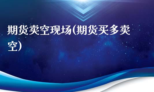 期货卖空现场(期货买多卖空)_https://www.dong10.com_期货_第1张