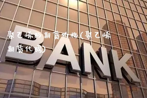 聚乙烯的期货价格(聚乙烯期货代码)_https://www.dong10.com_期货_第1张