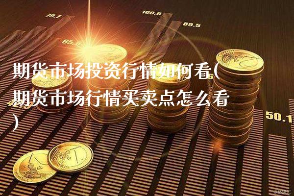 期货市场投资行情如何看(期货市场行情买卖点怎么看)_https://www.dong10.com_期货_第1张