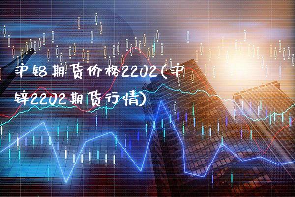 沪铝期货价格2202(沪锌2202期货行情)_https://www.dong10.com_期货_第1张