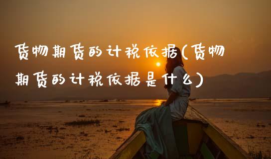 货物期货的计税依据(货物期货的计税依据是什么)_https://www.dong10.com_期货_第1张