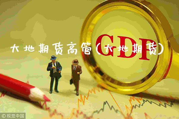 大地期货高管(大地期货)_https://www.dong10.com_期货_第1张