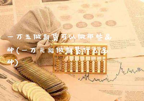 一万五做期货可以做那些品种(一万元能做期货什么品种)_https://www.dong10.com_期货_第1张