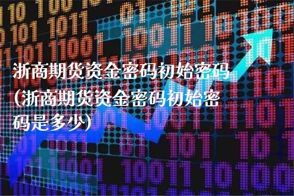 浙商期货资金密码初始密码(浙商期货资金密码初始密码是多少)_https://www.dong10.com_期货_第1张