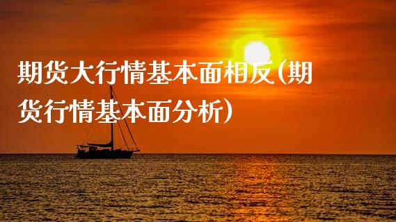 期货大行情基本面相反(期货行情基本面分析)_https://www.dong10.com_期货_第1张