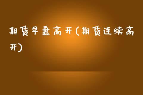 期货早盘高开(期货连续高开)_https://www.dong10.com_期货_第1张
