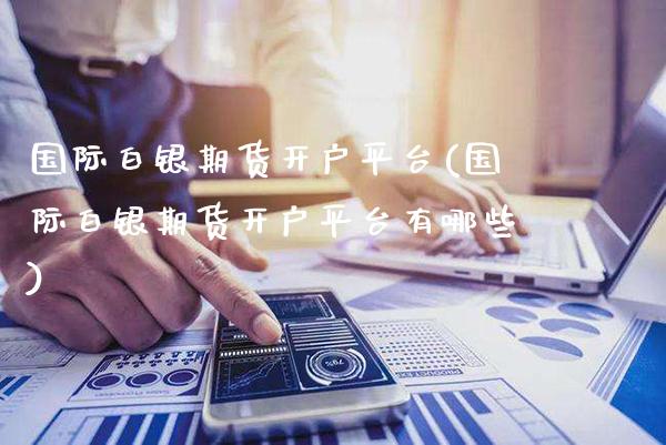 国际白银期货开户平台(国际白银期货开户平台有哪些)_https://www.dong10.com_期货_第1张