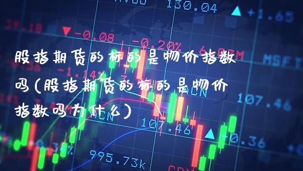 股指期货的标的是物价指数吗(股指期货的标的是物价指数吗为什么)_https://www.dong10.com_期货_第1张