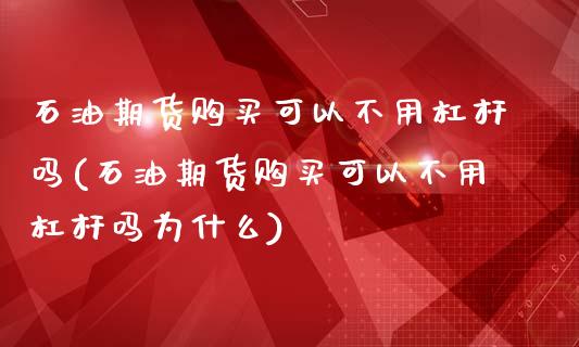 石油期货购买可以不用杠杆吗(石油期货购买可以不用杠杆吗为什么)_https://www.dong10.com_期货_第1张