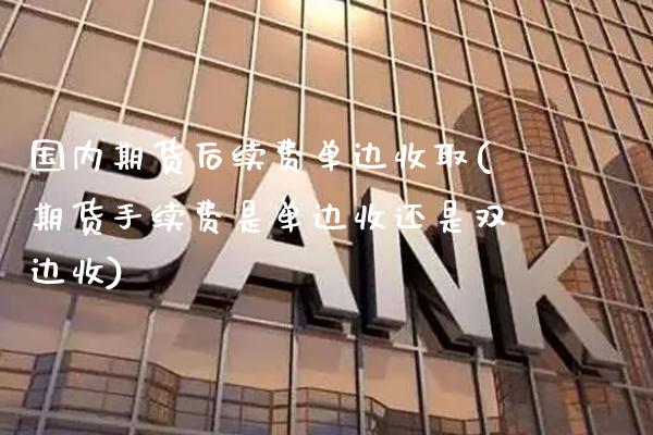 国内期货后续费单边收取(期货手续费是单边收还是双边收)_https://www.dong10.com_期货_第1张