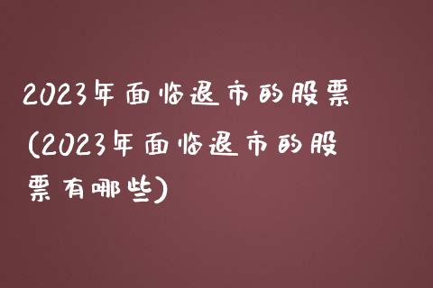 2023年面临退市的股票(2023年面临退市的股票有哪些)_https://www.dong10.com_期货_第1张