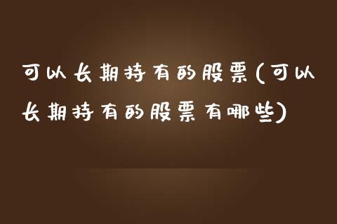 可以长期持有的股票(可以长期持有的股票有哪些)_https://www.dong10.com_期货_第1张