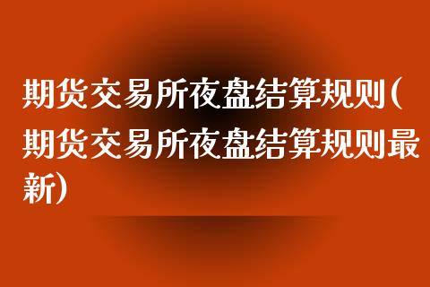 期货交易所夜盘结算规则(期货交易所夜盘结算规则最新)_https://www.dong10.com_期货_第1张
