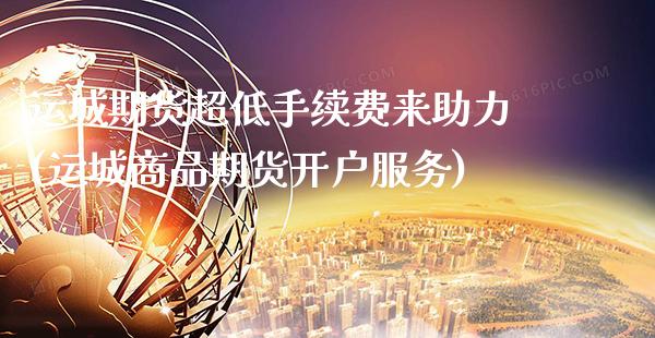 运城期货超低手续费来助力(运城商品期货开户服务)_https://www.dong10.com_期货_第1张