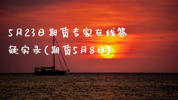 5月23日期货专家在线答疑实录(期货5月8日)_https://www.dong10.com_期货_第1张