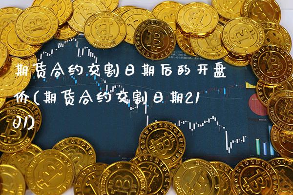 期货合约交割日期后的开盘价(期货合约交割日期2101)_https://www.dong10.com_期货_第1张