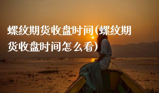 螺纹期货收盘时间(螺纹期货收盘时间怎么看)_https://www.dong10.com_期货_第1张
