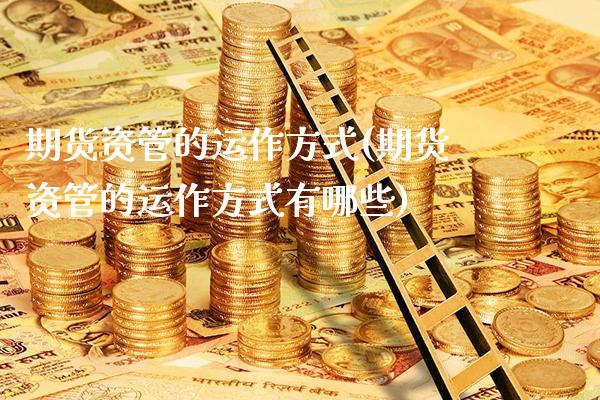 期货资管的运作方式(期货资管的运作方式有哪些)_https://www.dong10.com_期货_第1张
