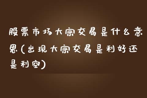 股票市场大宗交易是什么意思(出现大宗交易是利好还是利空)_https://www.dong10.com_期货_第1张