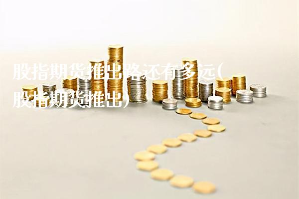 股指期货推出路还有多远(股指期货推出)_https://www.dong10.com_期货_第1张