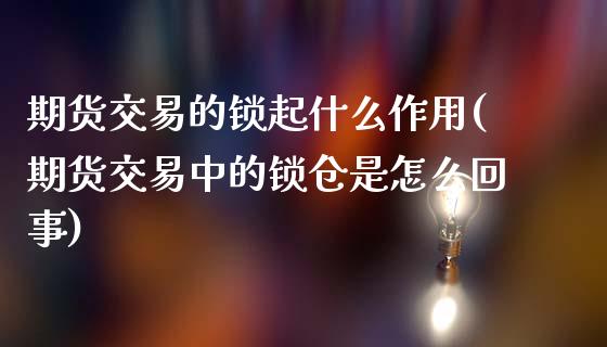 期货交易的锁起什么作用(期货交易中的锁仓是怎么回事)_https://www.dong10.com_期货_第1张