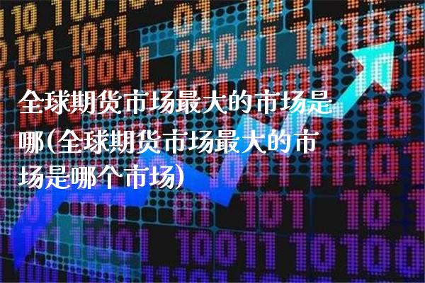 全球期货市场最大的市场是哪(全球期货市场最大的市场是哪个市场)_https://www.dong10.com_期货_第1张