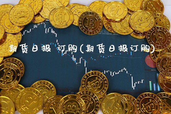 期货日报 订购(期货日报订购)_https://www.dong10.com_期货_第1张