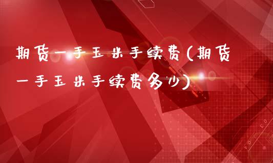期货一手玉米手续费(期货一手玉米手续费多少)_https://www.dong10.com_期货_第1张