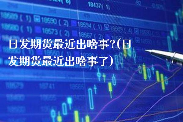 日发期货最近出啥事?(日发期货最近出啥事了)_https://www.dong10.com_期货_第1张