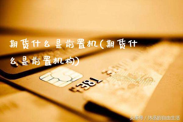 期货什么是前置机(期货什么是前置机构)_https://www.dong10.com_期货_第1张