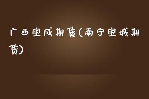 广西宝成期货(南宁宝城期货)_https://www.dong10.com_期货_第1张