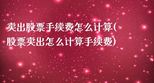 卖出股票手续费怎么计算(股票卖出怎么计算手续费)_https://www.dong10.com_期货_第1张
