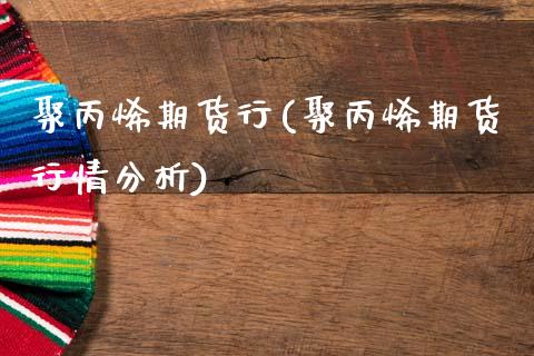 聚丙烯期货行(聚丙烯期货行情分析)_https://www.dong10.com_期货_第1张
