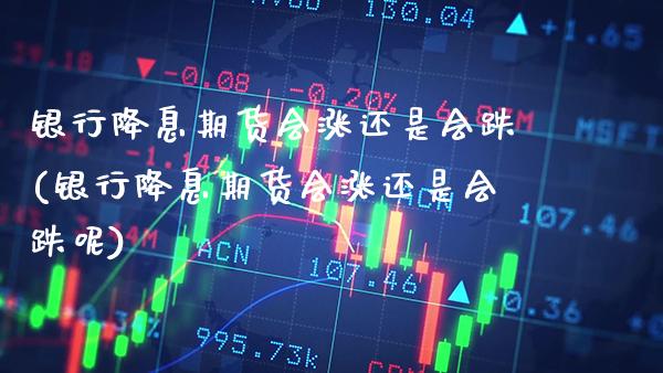 银行降息期货会涨还是会跌(银行降息期货会涨还是会跌呢)_https://www.dong10.com_期货_第1张