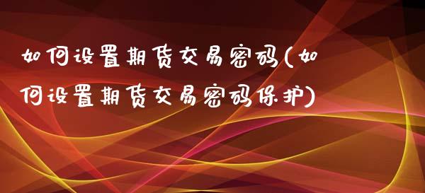 如何设置期货交易密码(如何设置期货交易密码保护)_https://www.dong10.com_期货_第1张