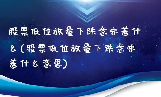 股票低位放量下跌意味着什么(股票低位放量下跌意味着什么意思)_https://www.dong10.com_期货_第1张
