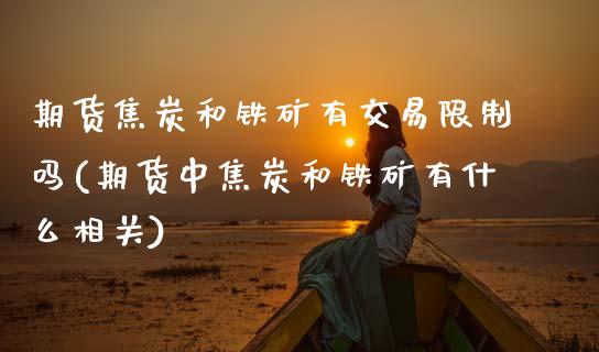 期货焦炭和铁矿有交易限制吗(期货中焦炭和铁矿有什么相关)_https://www.dong10.com_期货_第1张