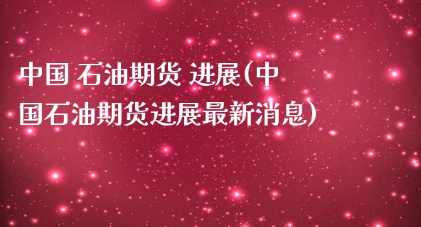中国 石油期货 进展(中国石油期货进展最新消息)_https://www.dong10.com_期货_第1张