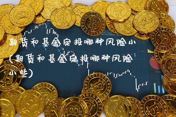 期货和基金定投哪种风险小(期货和基金定投哪种风险小些)_https://www.dong10.com_期货_第1张
