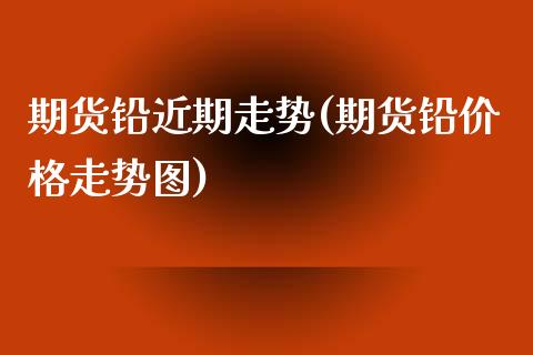 期货铅近期走势(期货铅价格走势图)_https://www.dong10.com_期货_第1张