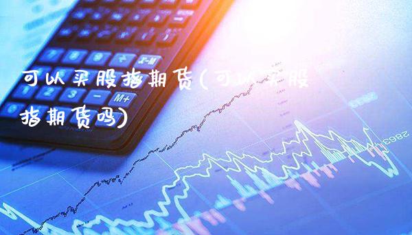 可以买股指期货(可以买股指期货吗)_https://www.dong10.com_期货_第1张