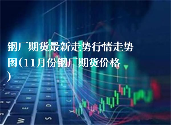 钢厂期货最新走势行情走势图(11月份钢厂期货价格)_https://www.dong10.com_期货_第1张