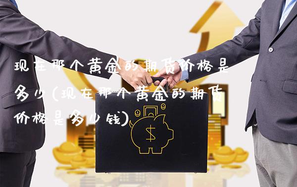 现在那个黄金的期货价格是多少(现在那个黄金的期货价格是多少钱)_https://www.dong10.com_期货_第1张