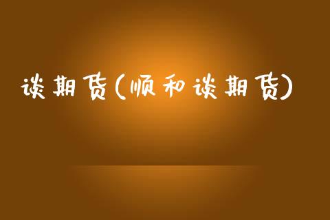 谈期货(顺和谈期货)_https://www.dong10.com_期货_第1张