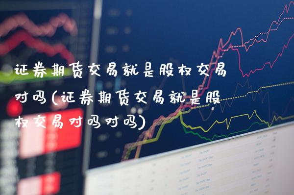 证券期货交易就是股权交易对吗(证券期货交易就是股权交易对吗对吗)_https://www.dong10.com_期货_第1张
